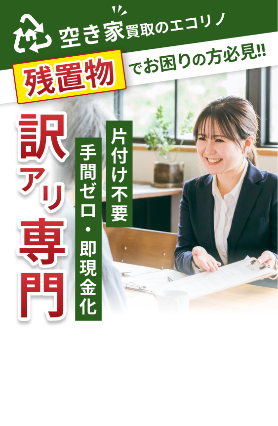 空き家買取のエコリノ 残置物でお困りの方必見 訳アリ専門 片付け不要 手間ゼロ 即現金化