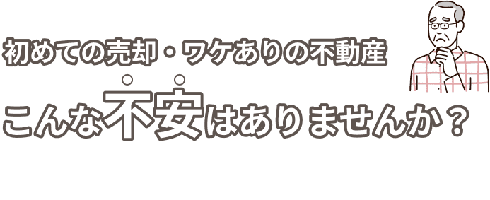 初めての売却・ワケありの不動産。こんな不安はありませんか?